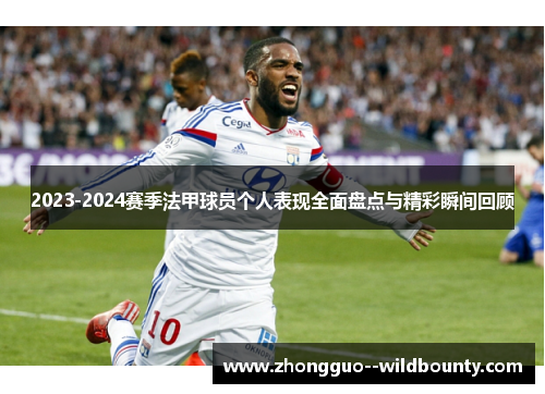 2023-2024赛季法甲球员个人表现全面盘点与精彩瞬间回顾