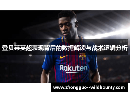 登贝莱英超表现背后的数据解读与战术逻辑分析