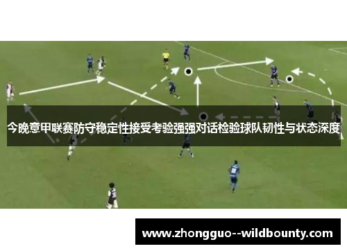 今晚意甲联赛防守稳定性接受考验强强对话检验球队韧性与状态深度