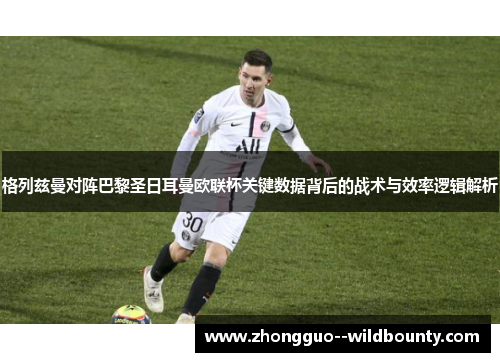 格列兹曼对阵巴黎圣日耳曼欧联杯关键数据背后的战术与效率逻辑解析