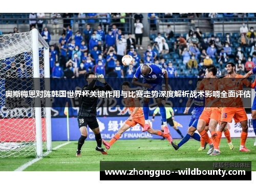 奥斯梅恩对阵韩国世界杯关键作用与比赛走势深度解析战术影响全面评估 奥斯梅恩对阵韩国世界杯关键作用与比赛走势深度解析战术影响全面评估
