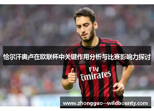 恰尔汗奥卢在欧联杯中关键作用分析与比赛影响力探讨 恰尔汗奥卢在欧联杯中关键作用分析与比赛影响力探讨