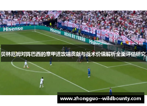 贝林厄姆对阵巴西的意甲进攻端贡献与战术价值解析全面评估研究 贝林厄姆对阵巴西的意甲进攻端贡献与战术价值解析全面评估研究