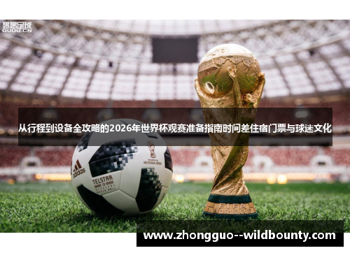 从行程到设备全攻略的2026年世界杯观赛准备指南时间差住宿门票与球迷文化 从行程到设备全攻略的2026年世界杯观赛准备指南时间差住宿门票与球迷文化