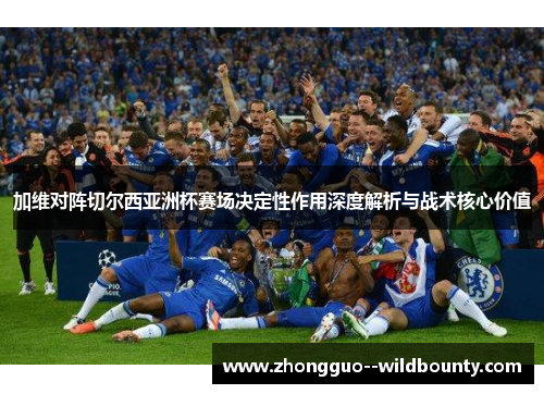 加维对阵切尔西亚洲杯赛场决定性作用深度解析与战术核心价值 加维对阵切尔西亚洲杯赛场决定性作用深度解析与战术核心价值