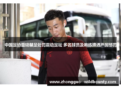 中国足协重磅禁足处罚震动足坛 多名球员及教练遭遇严厉惩罚 中国足协重磅禁足处罚震动足坛 多名球员及教练遭遇严厉惩罚