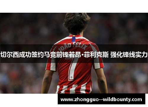 切尔西成功签约马竞前锋若昂·菲利克斯 强化锋线实力
