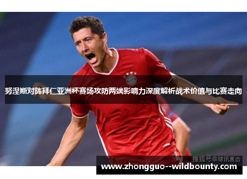 努涅斯对阵拜仁亚洲杯赛场攻防两端影响力深度解析战术价值与比赛走向 努涅斯对阵拜仁亚洲杯赛场攻防两端影响力深度解析战术价值与比赛走向