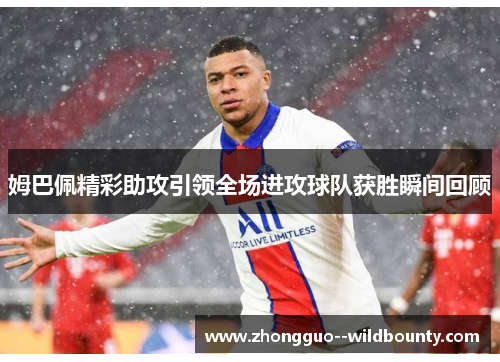 姆巴佩精彩助攻引领全场进攻球队获胜瞬间回顾 姆巴佩精彩助攻引领全场进攻球队获胜瞬间回顾