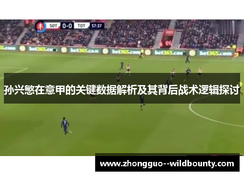 孙兴慜在意甲的关键数据解析及其背后战术逻辑探讨 孙兴慜在意甲的关键数据解析及其背后战术逻辑探讨