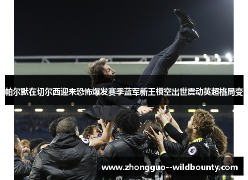 帕尔默在切尔西迎来恐怖爆发赛季蓝军新王横空出世震动英超格局变 帕尔默在切尔西迎来恐怖爆发赛季蓝军新王横空出世震动英超格局变