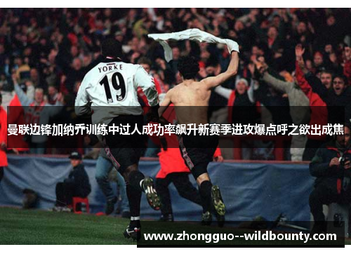 曼联边锋加纳乔训练中过人成功率飙升新赛季进攻爆点呼之欲出成焦