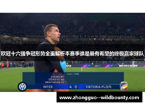 欧冠十六强争冠形势全面解析本赛季谁是最有希望的终极赢家球队