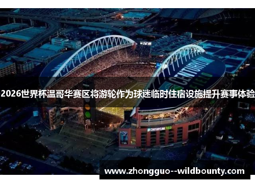 2026世界杯温哥华赛区将游轮作为球迷临时住宿设施提升赛事体验 2026世界杯温哥华赛区将游轮作为球迷临时住宿设施提升赛事体验