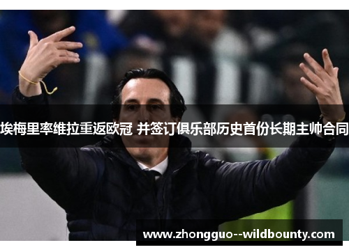埃梅里率维拉重返欧冠 并签订俱乐部历史首份长期主帅合同 埃梅里率维拉重返欧冠 并签订俱乐部历史首份长期主帅合同