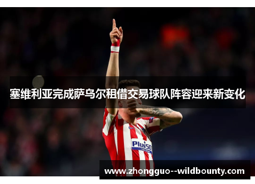 塞维利亚完成萨乌尔租借交易球队阵容迎来新变化