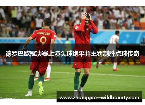 德罗巴欧冠决赛上演头球绝平并主罚制胜点球传奇