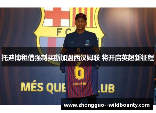 托迪博租借强制买断加盟西汉姆联 将开启英超新征程