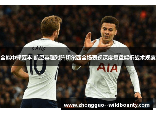 全能中锋范本 凯恩英超对阵切尔西全场表现深度复盘解析战术观察 全能中锋范本 凯恩英超对阵切尔西全场表现深度复盘解析战术观察