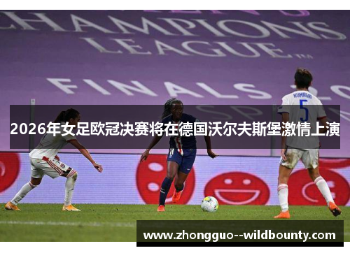 2026年女足欧冠决赛将在德国沃尔夫斯堡激情上演