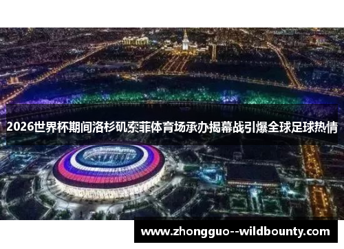 2026世界杯期间洛杉矶索菲体育场承办揭幕战引爆全球足球热情