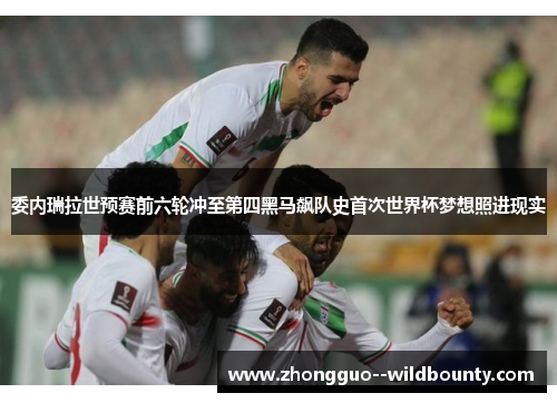 委内瑞拉世预赛前六轮冲至第四黑马飙队史首次世界杯梦想照进现实