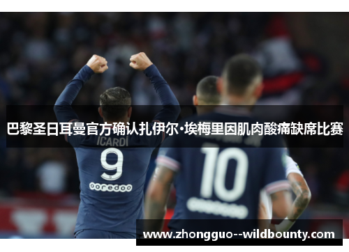 巴黎圣日耳曼官方确认扎伊尔·埃梅里因肌肉酸痛缺席比赛 巴黎圣日耳曼官方确认扎伊尔·埃梅里因肌肉酸痛缺席比赛