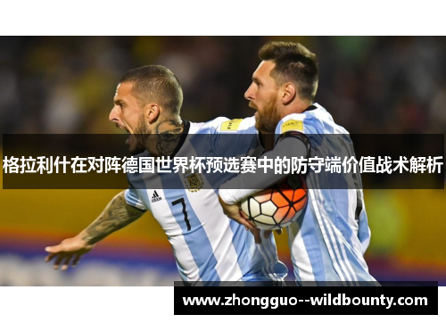 格拉利什在对阵德国世界杯预选赛中的防守端价值战术解析 格拉利什在对阵德国世界杯预选赛中的防守端价值战术解析