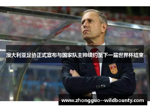 澳大利亚足协正式宣布与国家队主帅续约至下一届世界杯结束 澳大利亚足协正式宣布与国家队主帅续约至下一届世界杯结束