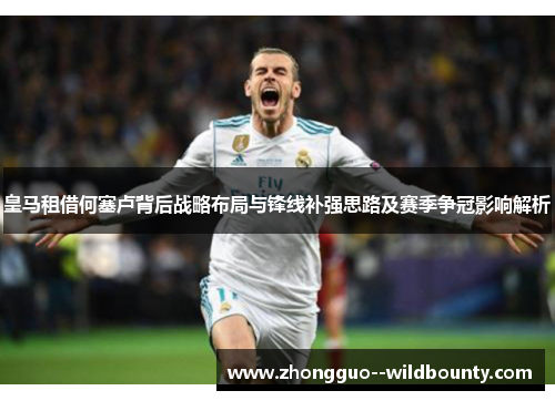 皇马租借何塞卢背后战略布局与锋线补强思路及赛季争冠影响解析