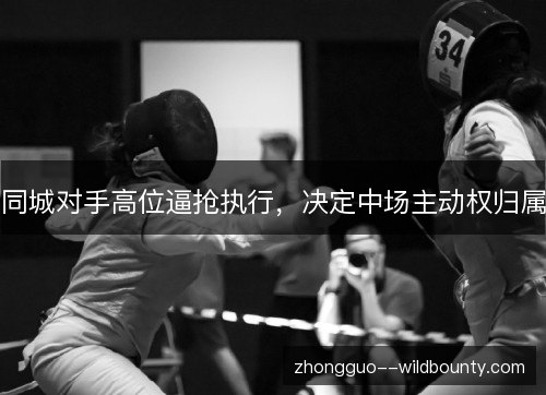 同城对手高位逼抢执行,决定中场主动权归属 同城对手高位逼抢执行,决定中场主动权归属